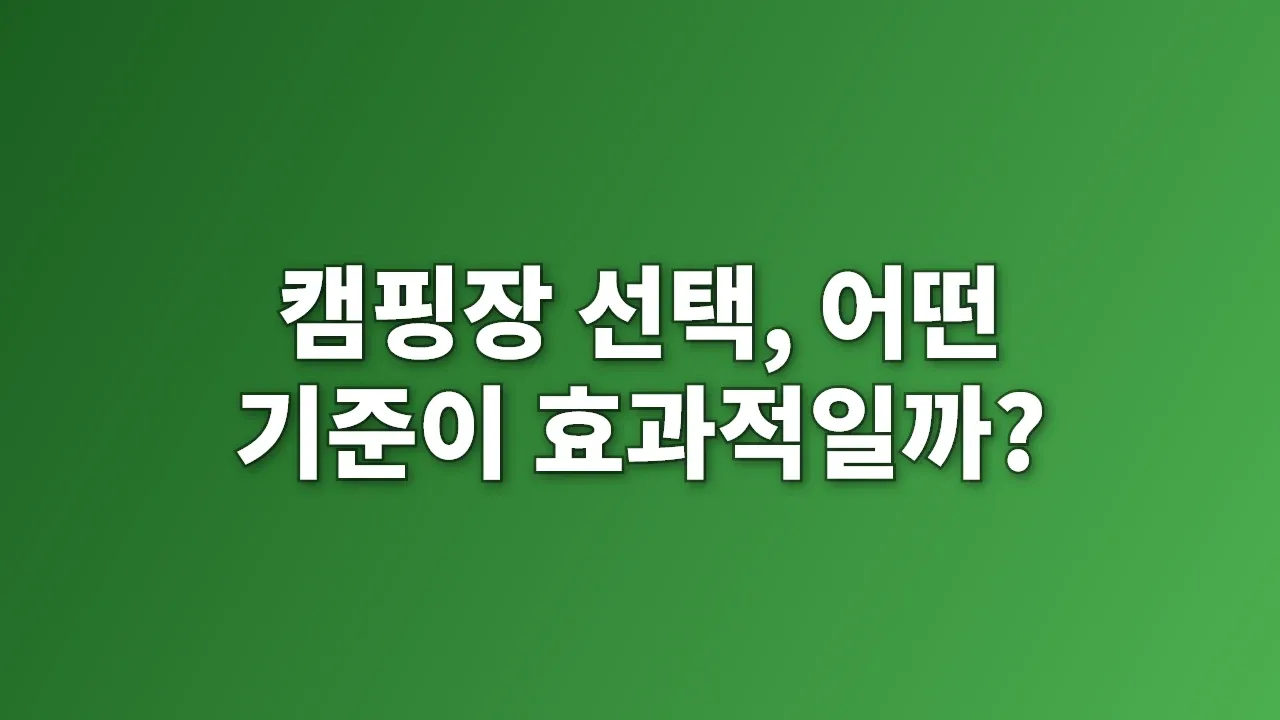 캠핑장 선택, 어떤 기준이 효과적일까?